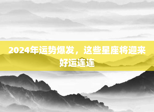 2024年运势爆发，这些星座将迎来好运连连