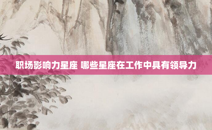 职场影响力星座 哪些星座在工作中具有领导力