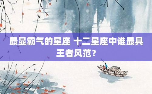 最显霸气的星座 十二星座中谁最具王者风范？