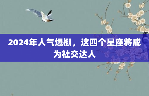 2024年人气爆棚，这四个星座将成为社交达人