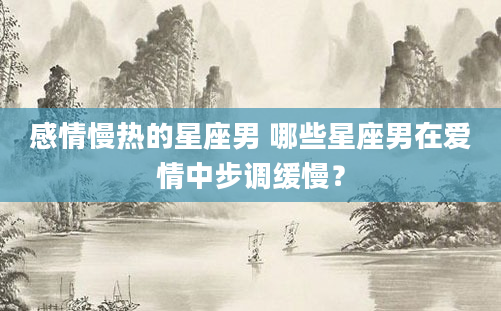 感情慢热的星座男 哪些星座男在爱情中步调缓慢？