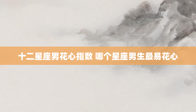 十二星座男花心指数 哪个星座男生最易花心