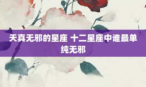 天真无邪的星座 十二星座中谁最单纯无邪