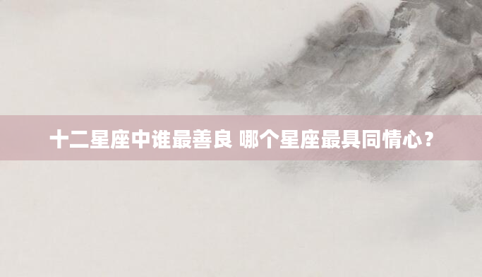 十二星座中谁最善良 哪个星座最具同情心？
