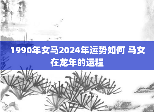 1990年女马2024年运势如何 马女在龙年的运程