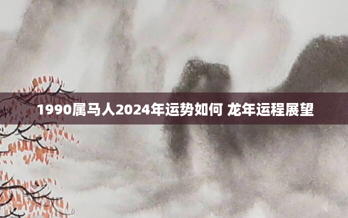 1990属马人2024年运势如何 龙年运程展望