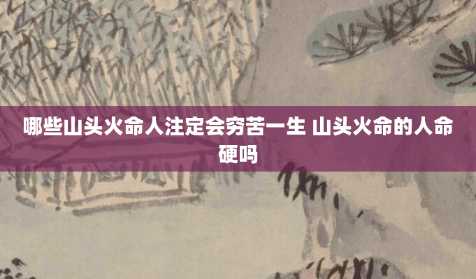 哪些山头火命人注定会穷苦一生 山头火命的人命硬吗