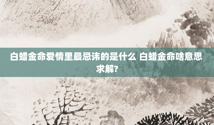 白蜡金命爱情里最忌讳的是什么 白蜡金命啥意思 求解?