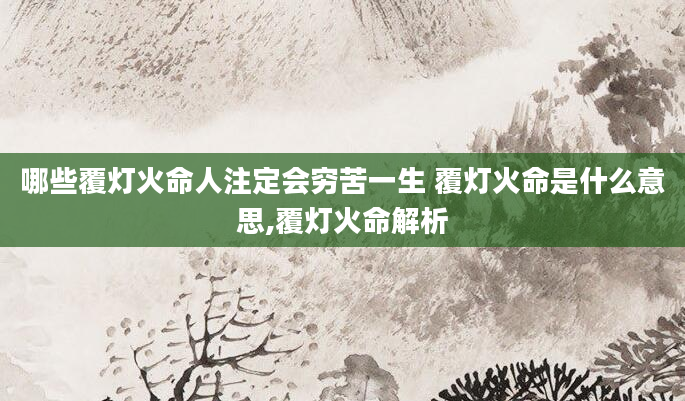 哪些覆灯火命人注定会穷苦一生 覆灯火命是什么意思,覆灯火命解析
