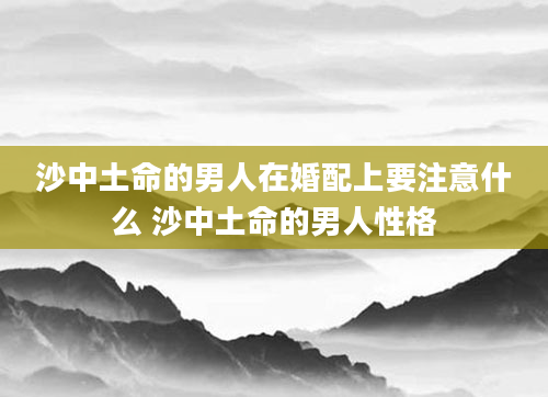 沙中土命的男人在婚配上要注意什么 沙中土命的男人性格