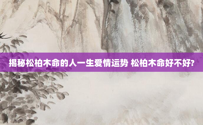 揭秘松柏木命的人一生爱情运势 松柏木命好不好?