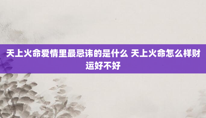天上火命爱情里最忌讳的是什么 天上火命怎么样财运好不好