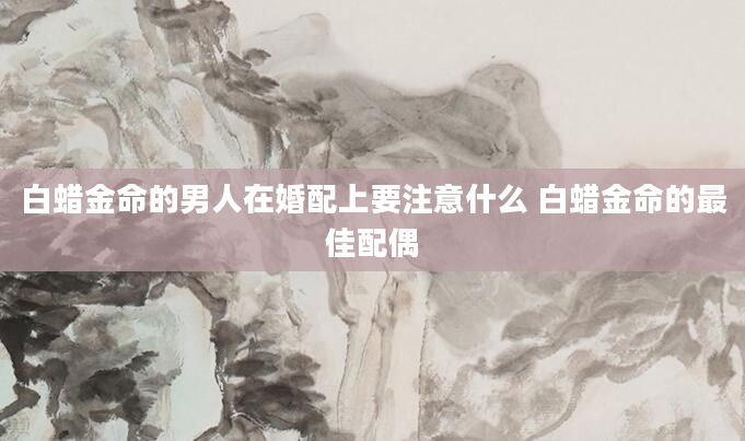 白蜡金命的男人在婚配上要注意什么 白蜡金命的最佳配偶