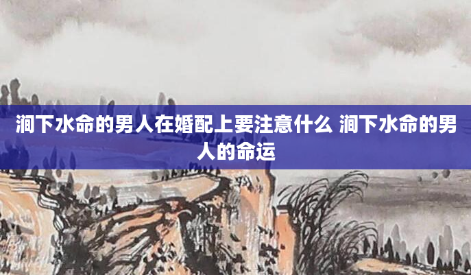 涧下水命的男人在婚配上要注意什么 涧下水命的男人的命运