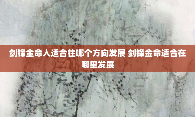 剑锋金命人适合往哪个方向发展 剑锋金命适合在哪里发展