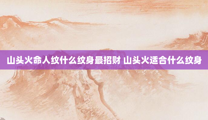 山头火命人纹什么纹身最招财 山头火适合什么纹身