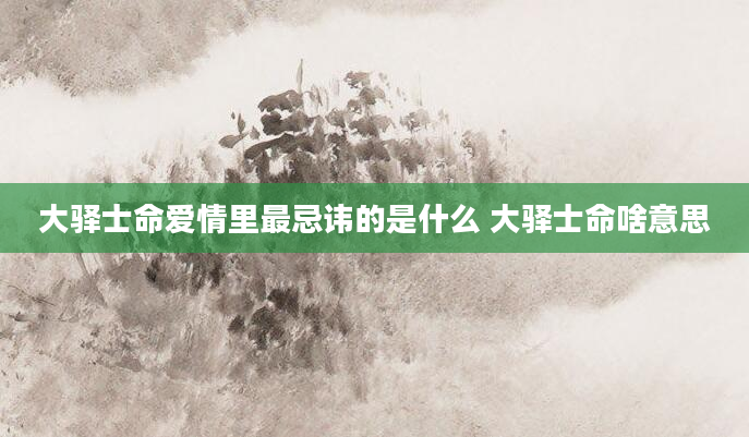 大驿士命爱情里最忌讳的是什么 大驿士命啥意思