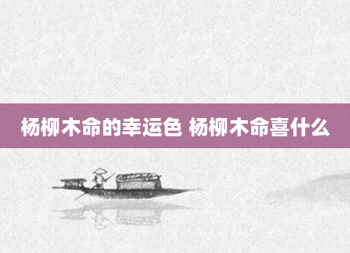 杨柳木命的幸运色 杨柳木命喜什么