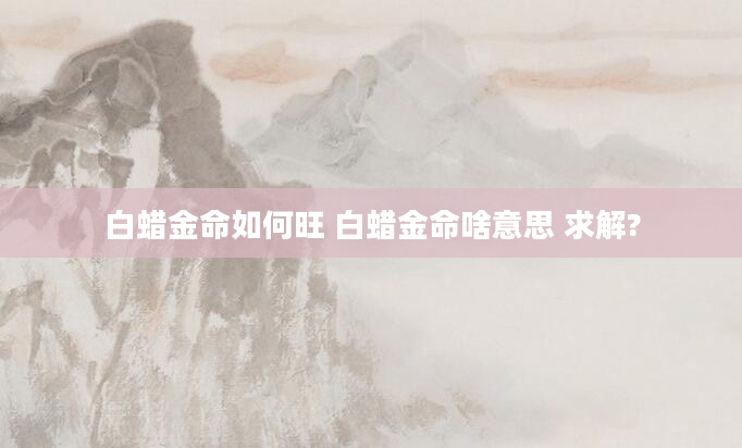 白蜡金命如何旺 白蜡金命啥意思 求解?