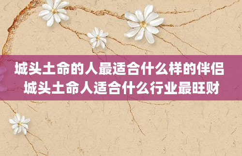 城头土命的人最适合什么样的伴侣 城头土命人适合什么行业最旺财