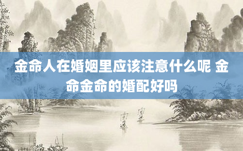 金命人在婚姻里应该注意什么呢 金命金命的婚配好吗