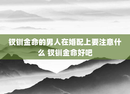钗钏金命的男人在婚配上要注意什么 钗钏金命好吧