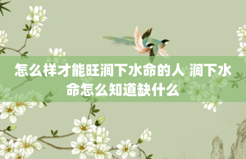 怎么样才能旺涧下水命的人 涧下水命怎么知道缺什么