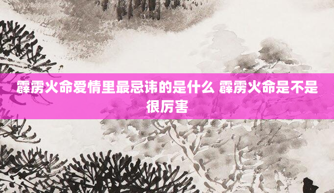 霹雳火命爱情里最忌讳的是什么 霹雳火命是不是很厉害