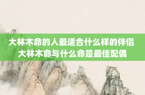 大林木命的人最适合什么样的伴侣 大林木命与什么命是最佳配偶