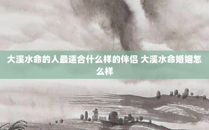 大溪水命的人最适合什么样的伴侣 大溪水命婚姻怎么样