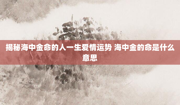 揭秘海中金命的人一生爱情运势 海中金的命是什么意思