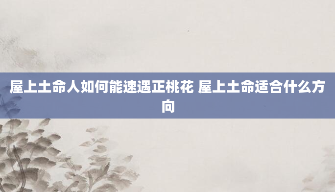 屋上土命人如何能速遇正桃花 屋上土命适合什么方向