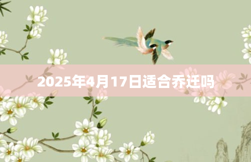 2025年4月17日适合乔迁吗