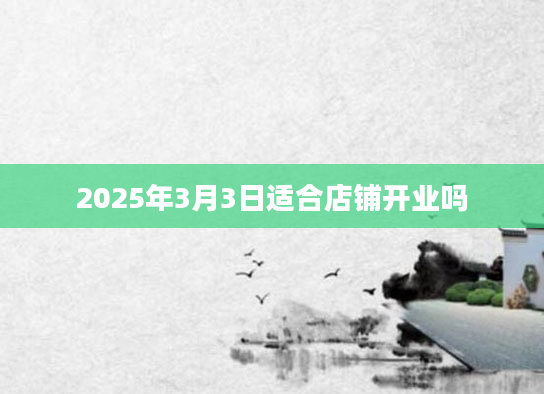 2025年3月3日适合店铺开业吗