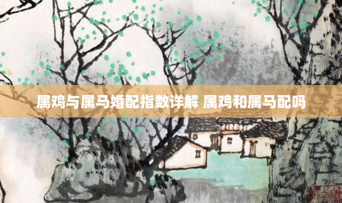 属鸡与属马婚配指数详解 属鸡和属马配吗