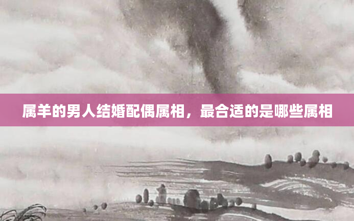 属羊的男人结婚配偶属相，最合适的是哪些属相