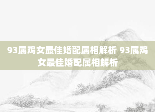 93属鸡女最佳婚配属相解析 93属鸡女最佳婚配属相解析