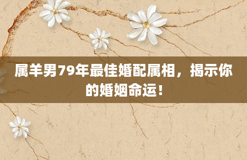 属羊男79年最佳婚配属相，揭示你的婚姻命运！