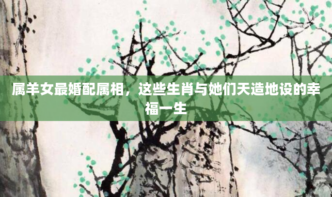 属羊女最婚配属相，这些生肖与她们天造地设的幸福一生
