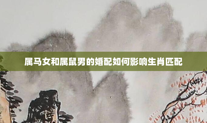 属马女和属鼠男的婚配如何影响生肖匹配