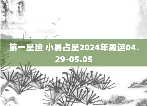 第一星运 小易占星2024年周运04.29-05.05