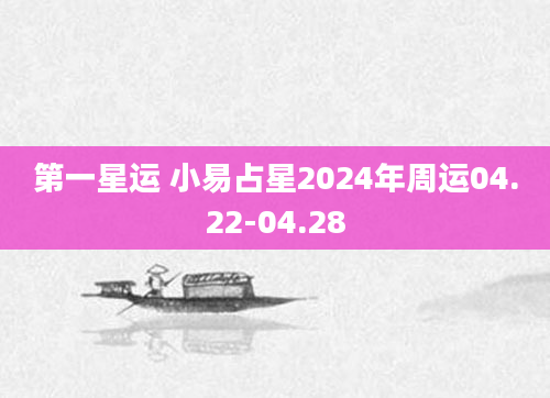 第一星运 小易占星2024年周运04.22-04.28