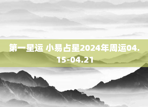第一星运 小易占星2024年周运04.15-04.21