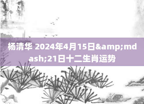 杨清华 2024年4月15日&mdash;21日十二生肖运势