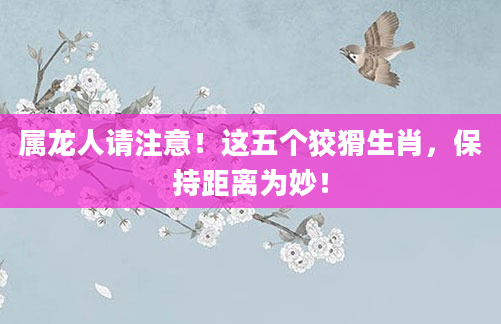 属龙人请注意！这五个狡猾生肖，保持距离为妙！