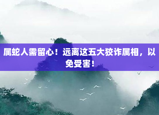属蛇人需留心！远离这五大狡诈属相，以免受害！