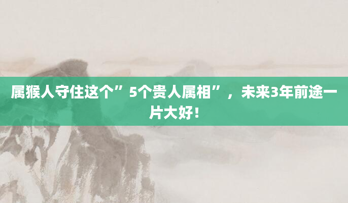 属猴人守住这个”5个贵人属相”，未来3年前途一片大好！
