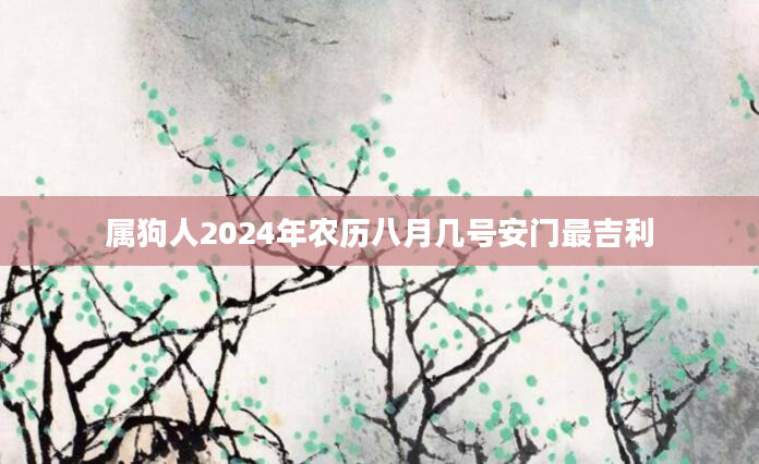 属狗人2024年农历八月几号安门最吉利