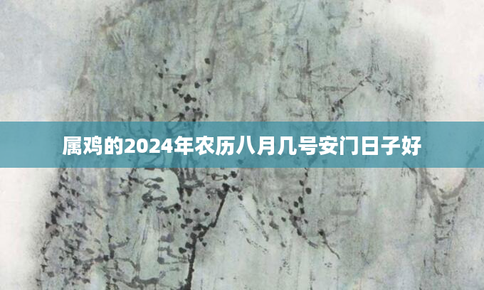 属鸡的2024年农历八月几号安门日子好