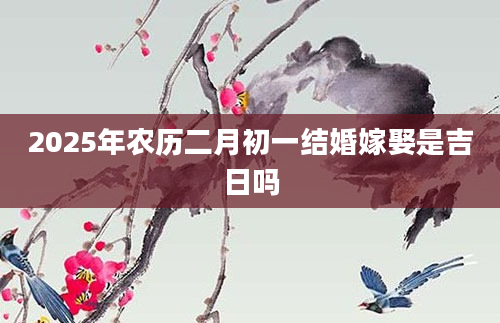 2025年农历二月初一结婚嫁娶是吉日吗